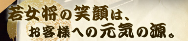 若女将の笑顔は、お客様への元気の源。