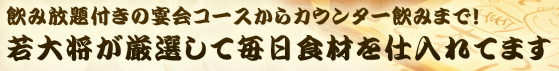 飲み放題4.000円の宴会コースからカウンター飲みまで！若大将が厳選して毎日食材を仕入れてます